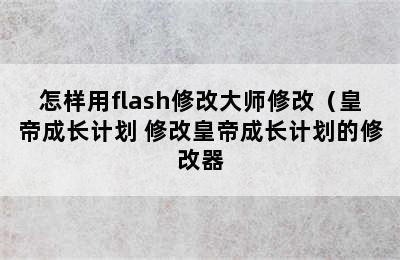 怎样用flash修改大师修改（皇帝成长计划 修改皇帝成长计划的修改器